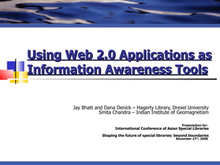 Using Web 2.0 Applications as Information Awareness Tools   Jay Bhatt and Dana Denick – Hagerty Library, Drexel University Smita Chandra – Indian Institute of Geomagnetism Presentation for:  International Conference of Asian Special Libraries Shaping the future of special libraries: beyond boundaries November 27 th , 2008   