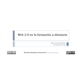 Web 2.0 en la formación a distancia

                                            Pedro Cuesta Morales
                                               Universide de Vigo




    Esta obra está bajo una licencia de Creative Commons
 