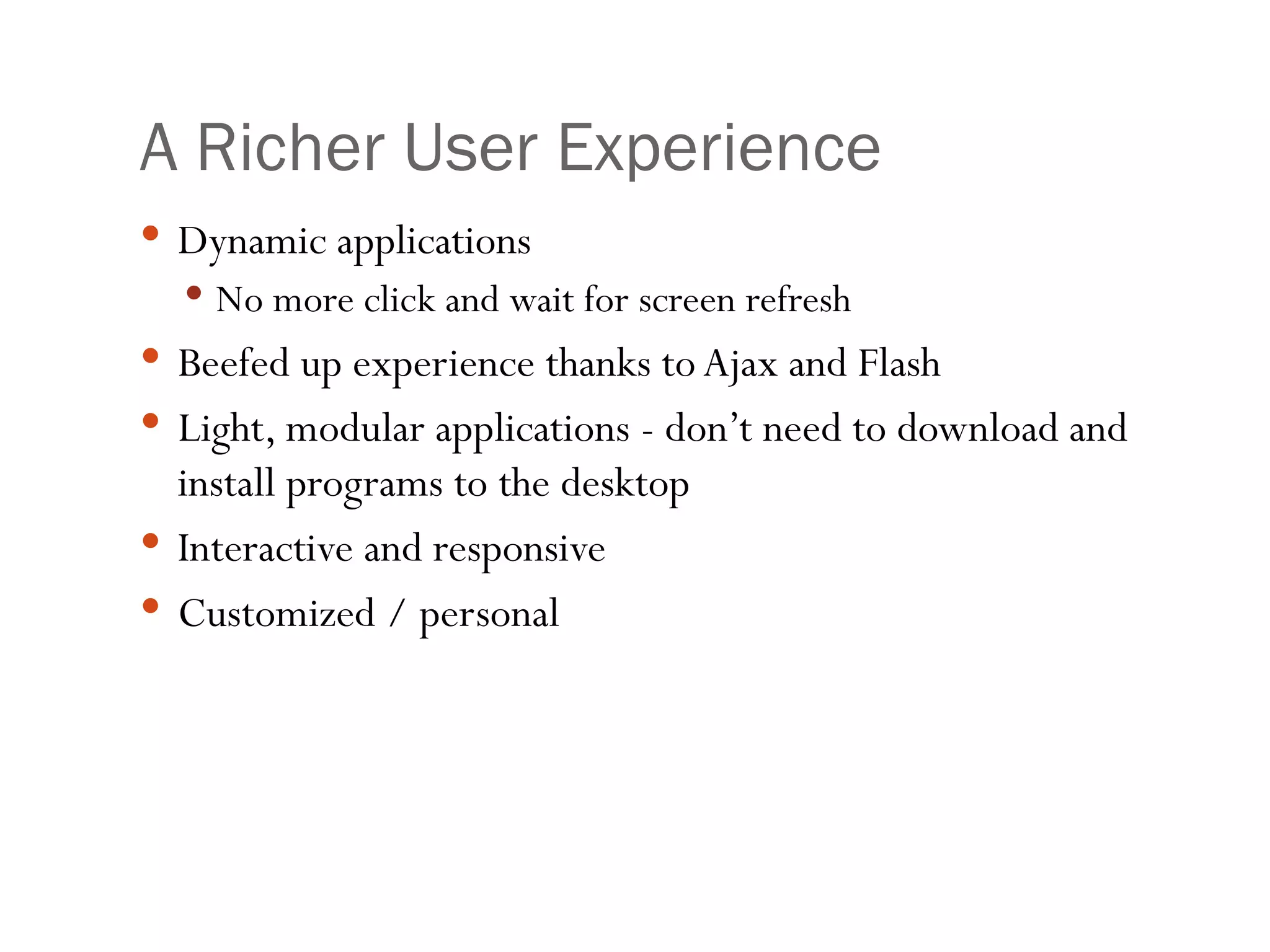 A Richer User Experience Dynamic applications No more click and wait for screen refresh Beefed up experience thanks to Ajax and Flash Light, modular applications - don’t need to download and install programs to the desktop Interactive and responsive Customized / personal 