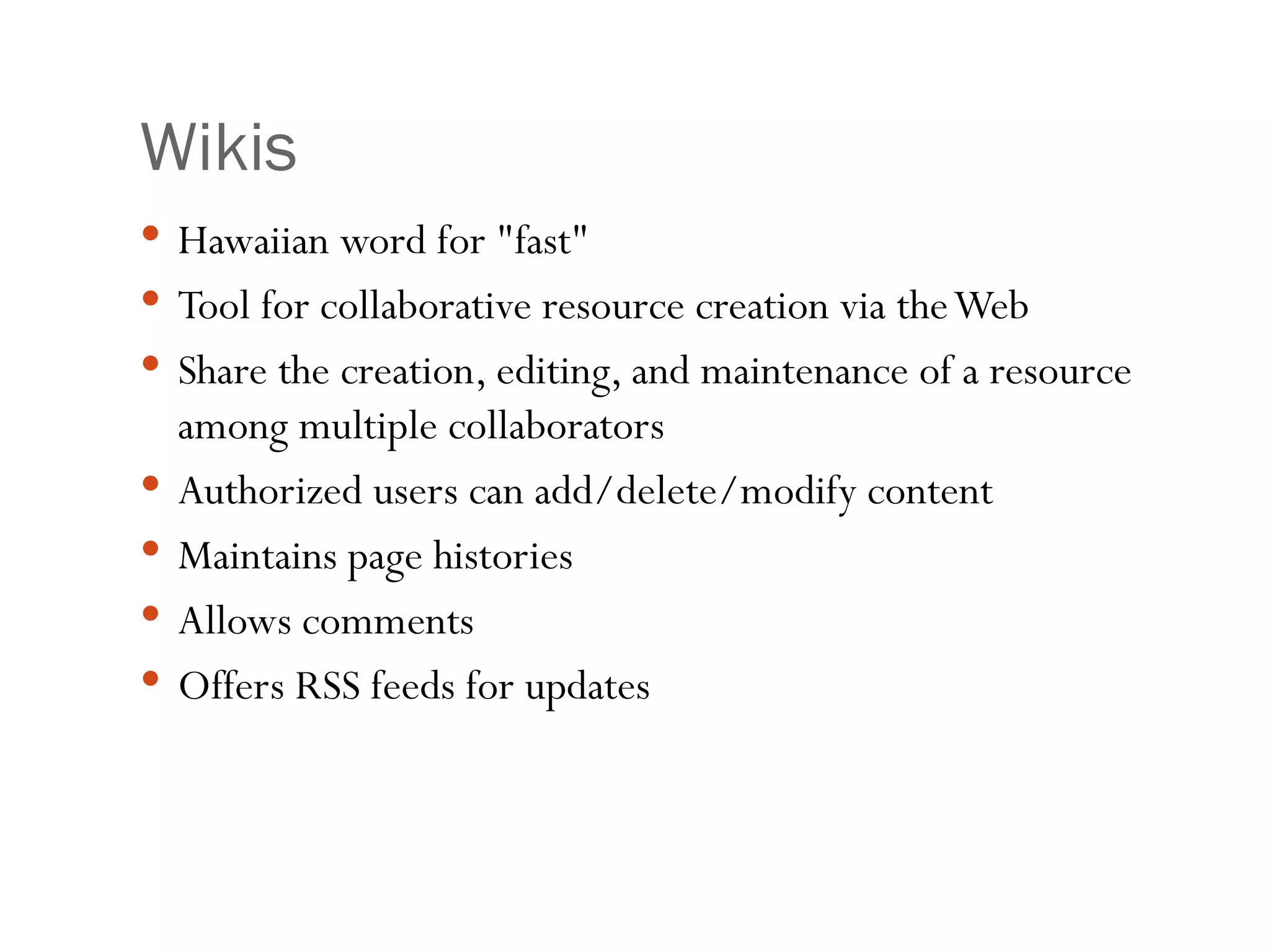 Wikis Hawaiian word for &quot;fast&quot; Tool for collaborative resource creation via the Web  Share the creation, editing, and maintenance of a resource among multiple collaborators Authorized users can add/delete/modify content Maintains page histories Allows comments Offers RSS feeds for updates 