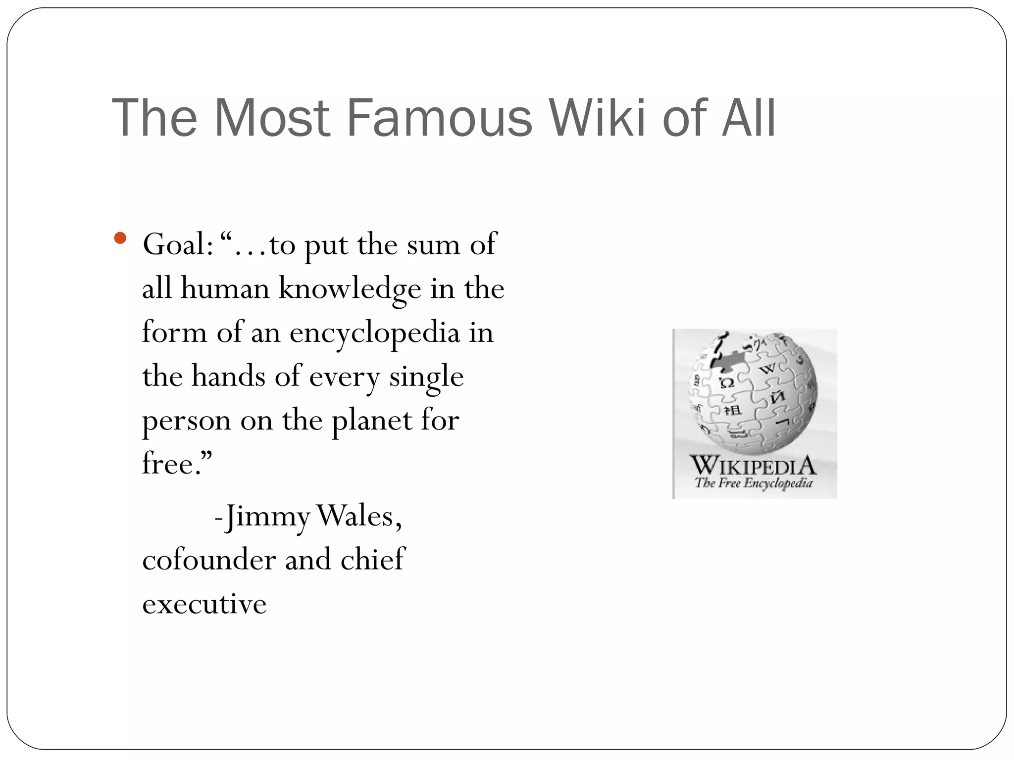 The Most Famous Wiki of All Goal: “…to put the sum of all human knowledge in the form of an encyclopedia in the hands of every single person on the planet for free.”  -Jimmy Wales, cofounder and chief executive 