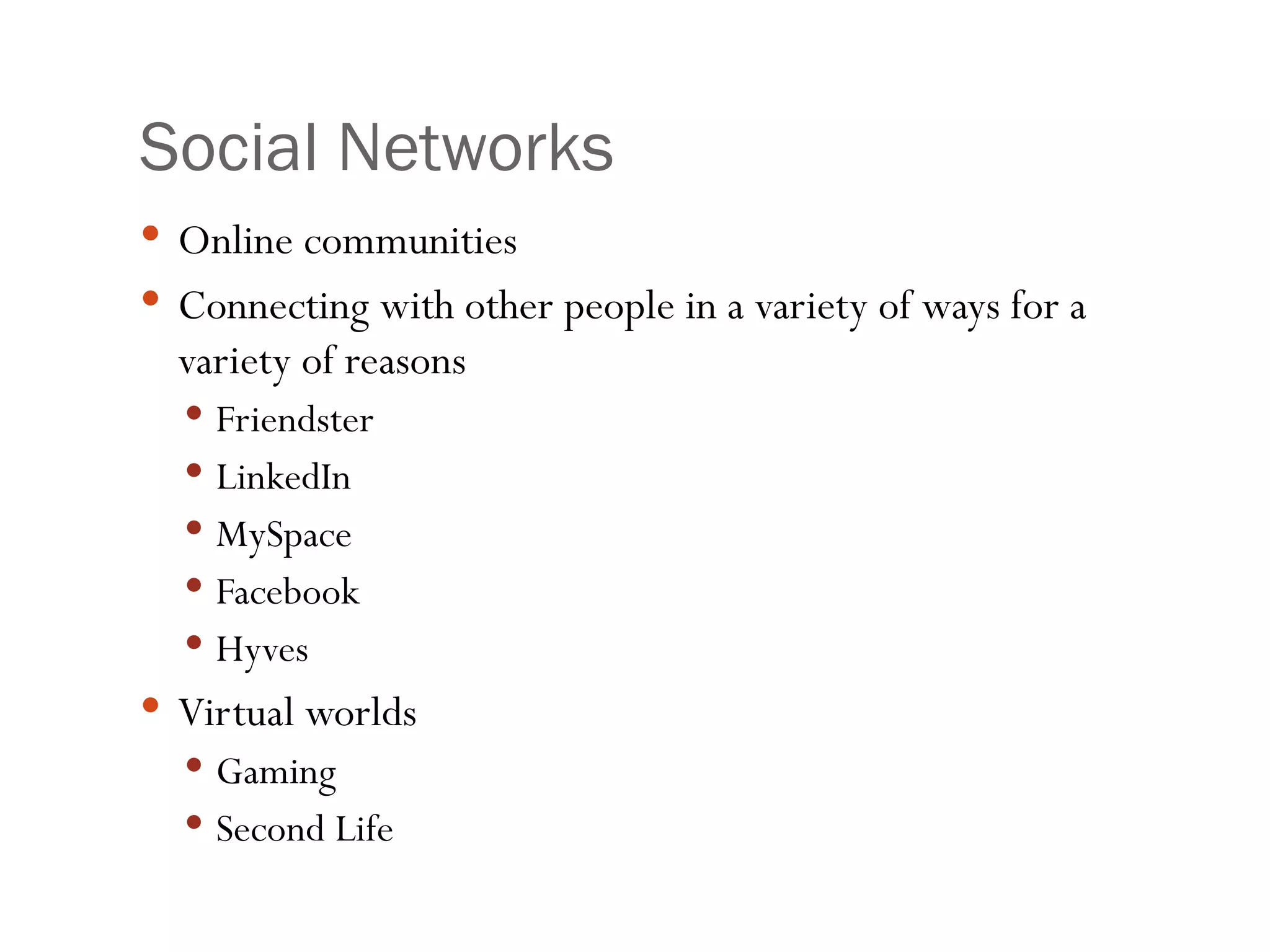 Social Networks Online communities Connecting with other people in a variety of ways for a variety of reasons Friendster LinkedIn MySpace Facebook Hyves Virtual worlds Gaming Second Life 