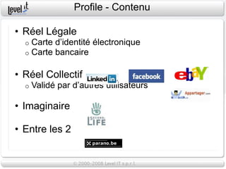 Profile - Contenu

• Réel Légale
  o   Carte d’identité électronique
  o   Carte bancaire

• Réel Collectif
  o   Validé par d’autres utilisateurs

• Imaginaire

• Entre les 2
 