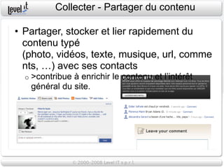 Collecter - Partager du contenu

• Partager, stocker et lier rapidement du
  contenu typé
  (photo, vidéos, texte, musique, url, comme
  nts, …) avec ses contacts
  o   >contribue à enrichir le contenu et l’intérêt
      général du site.
 