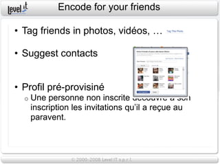 Encode for your friends

• Tag friends in photos, vidéos, …

• Suggest contacts


• Profil pré-provisiné
  o   Une personne non inscrite découvre à son
      inscription les invitations qu’il a reçue au
      paravent.
 