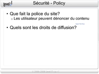 Sécurité - Policy

• Que fait la police du site?
  o   Les utilisateur peuvent dénoncer du contenu

• Quels sont les droits de diffusion?
 
