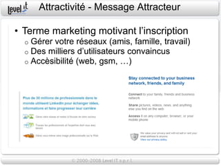 Attractivité - Message Attracteur

• Terme marketing motivant l’inscription
  o   Gérer votre réseaux (amis, famille, travail)
  o   Des milliers d’utilisateurs convaincus
  o   Accèsibilité (web, gsm, …)
 
