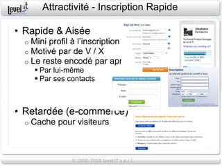 Attractivité - Inscription Rapide

• Rapide & Aisée
  o   Mini profil à l’inscription
  o   Motivé par de V / X
  o   Le reste encodé par après
        Par lui-même
        Par ses contacts



• Retardée (e-commerce)
  o   Cache pour visiteurs
 