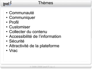 Thèmes

•   Communauté
•   Communiquer
•   Profil
•   Customiser
•   Collecter du contenu
•   Accessibilité de l’information
•   Sécurité
•   Attractivité de la plateforme
•   Vrac
 
