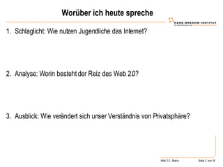 Worüber ich heute spreche Schlaglicht: Wie nutzen Jugendliche das Internet? Analyse: Worin besteht der Reiz des Web 2.0? Ausblick: Wie verändert sich unser Verständnis von Privatsphäre? 