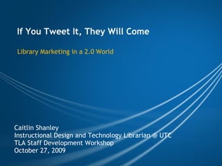 If You Tweet It, They Will Come Library Marketing in a 2.0 World Caitlin Shanley Instructional Design and Technology Librarian @ UTC TLA Staff Development Workshop October 27, 2009 