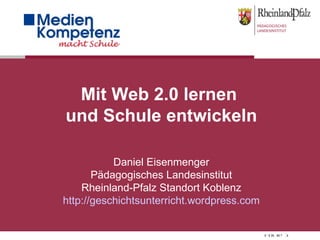 Mit Web 2.0 lernen  und Schule entwickeln Daniel Eisenmenger Pädagogisches Landesinstitut Rheinland-Pfalz Standort Koblenz http://geschichtsunterricht.wordpress.com 