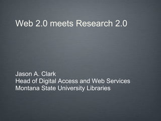 Web 2.0 meets Research 2.0 Jason A. Clark Head of Digital Access and Web Services Montana State University Libraries 