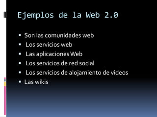 Ejemplos de la Web 2.0
 Son las comunidades web
 Los servicios web
 Las aplicaciones Web
 Los servicios de red social
 Los servicios de alojamiento de videos
 Las wikis
 