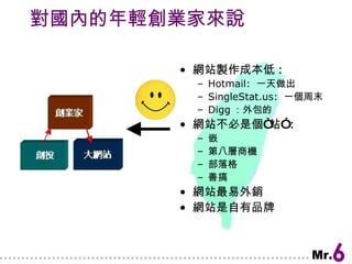 對國內的年輕創業家來說 網站製作成本低 : Hotmail:  一天做出 SingleStat.us:  一個周末 Digg ：外包的 網站不必是個“站” : 嵌 第八層商機 部落格 善搞 網站最易外銷 網站是自有品牌 ? 