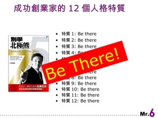 成功創業家的 12 個人格特質 特質 1: Be there 特質 2: Be there 特質 3: Be there 特質 4: Be there 特質 5: Be there 特質 6: Be there 特質 7: Be there 特質 8: Be there 特質 9: Be there 特質 10: Be there 特質 11: Be there 特質 12: Be there Be There! 
