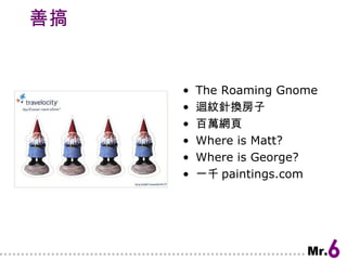 善搞 The Roaming Gnome 迴紋針換房子 百萬網頁 Where is Matt? Where is George? 一千 paintings.com 