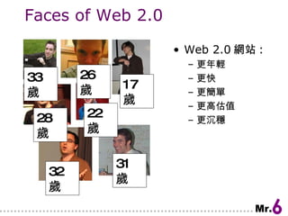 Faces of Web 2.0 Web 2.0 網站 : 更年輕 更快 更簡單 更高估值 更沉穩 22 歲 17 歲 26 歲 28 歲 33 歲 32 歲 31 歲 