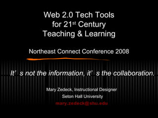 Web 2.0 Tech Tools for 21 st  Century Teaching & Learning Northeast Connect Conference 2008 It’s not the information, it’s the collaboration. Mary Zedeck, Instructional Designer Seton Hall University [email_address]   