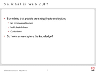 So what is Web 2.0? Something that people are struggling to understand No common architecture Multiple definitions Contentious So how can we capture the knowledge? 