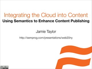 Integrating the Cloud into Content
Using Semantics to Enhance Content Publishing

                    Jamie Taylor
        http://semprog.com/presentations/web20ny
 