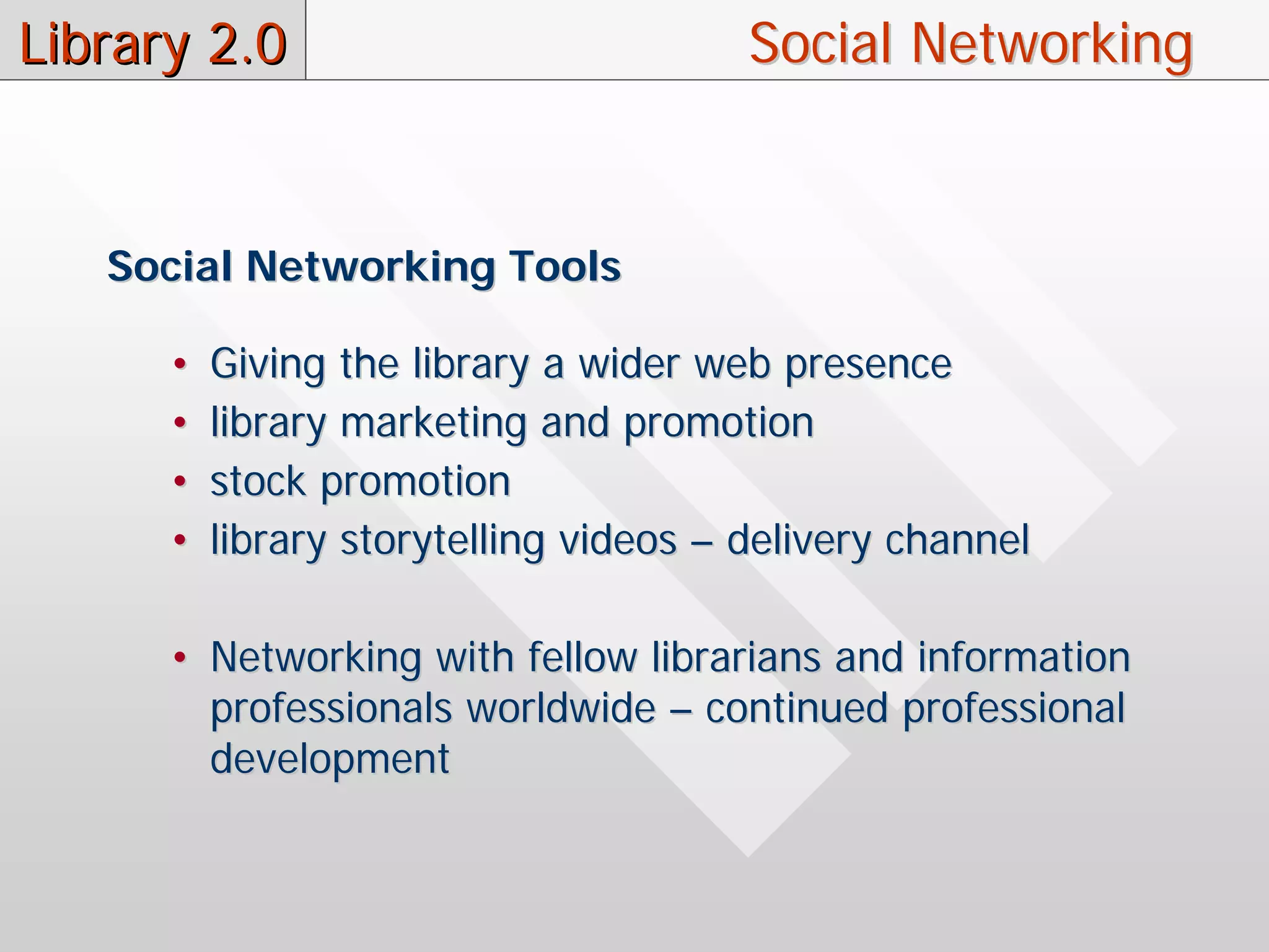 Library 2.0                             Social Networking


   Social Networking Tools

      •   Giving the library a wider web presence
      •   library marketing and promotion
      •   stock promotion
      •   library storytelling videos – delivery channel

      • Networking with fellow librarians and information
        professionals worldwide – continued professional
        development
 