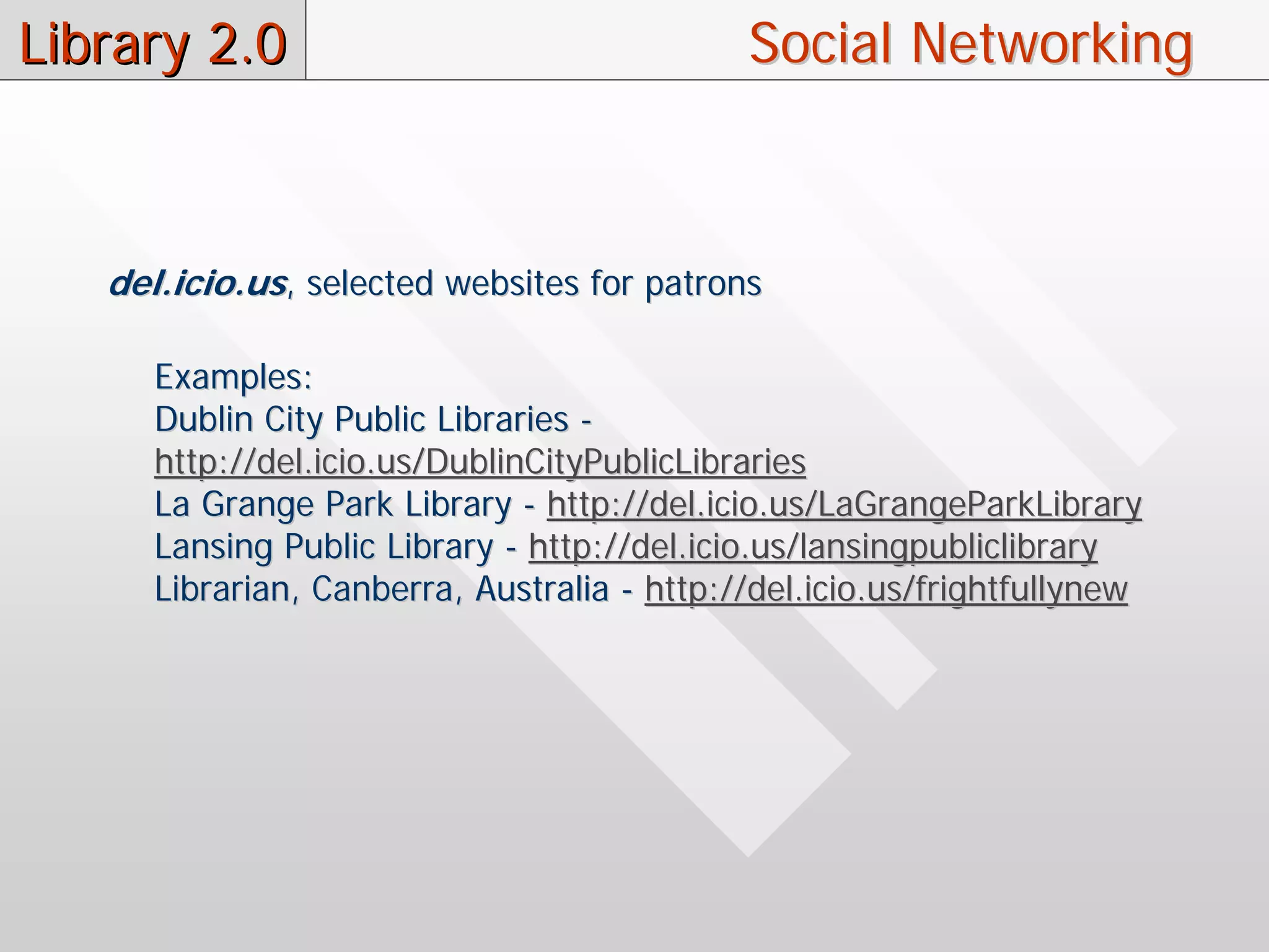 Library 2.0                                  Social Networking



   del.icio.us, selected websites for patrons

      Examples:
      Dublin City Public Libraries -
      http://del.icio.us/DublinCityPublicLibraries
      La Grange Park Library - http://del.icio.us/LaGrangeParkLibrary
      Lansing Public Library - http://del.icio.us/lansingpubliclibrary
      Librarian, Canberra, Australia - http://del.icio.us/frightfullynew
 