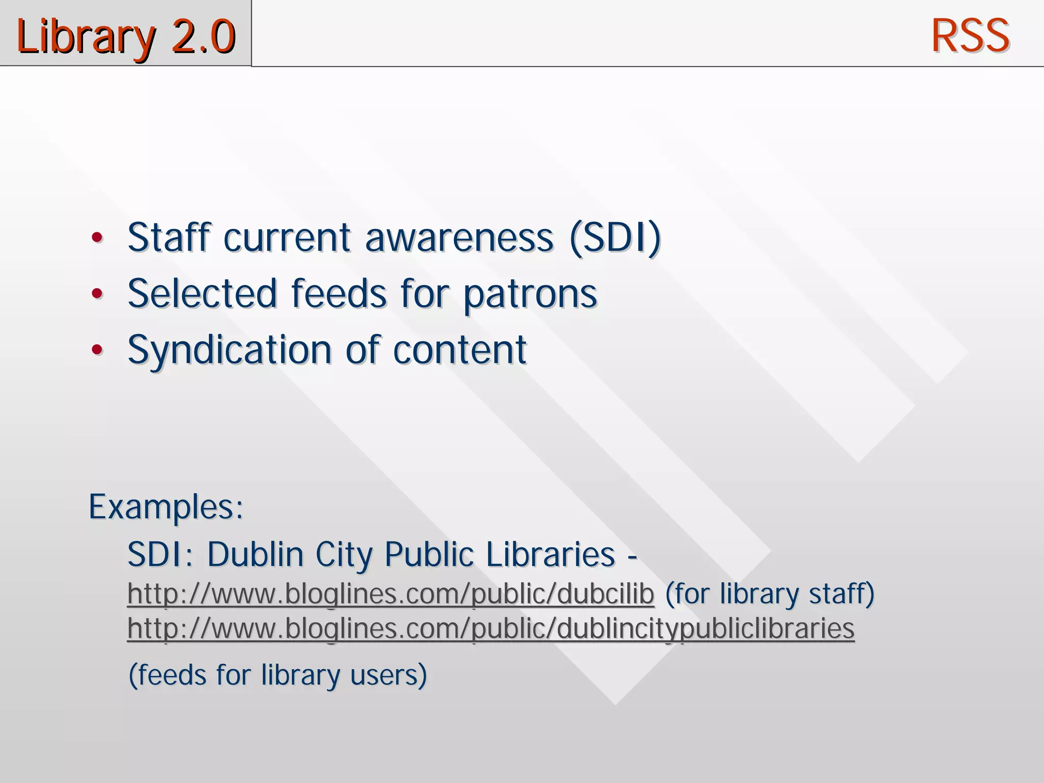 Library 2.0                                                           RSS



   •   Staff current awareness (SDI)
   •   Selected feeds for patrons
   •   Syndication of content


   Examples:
     SDI: Dublin City Public Libraries -
       http://www.bloglines.com/public/dubcilib (for library staff)
       http://www.bloglines.com/public/dublincitypubliclibraries
       (feeds for library users)
 