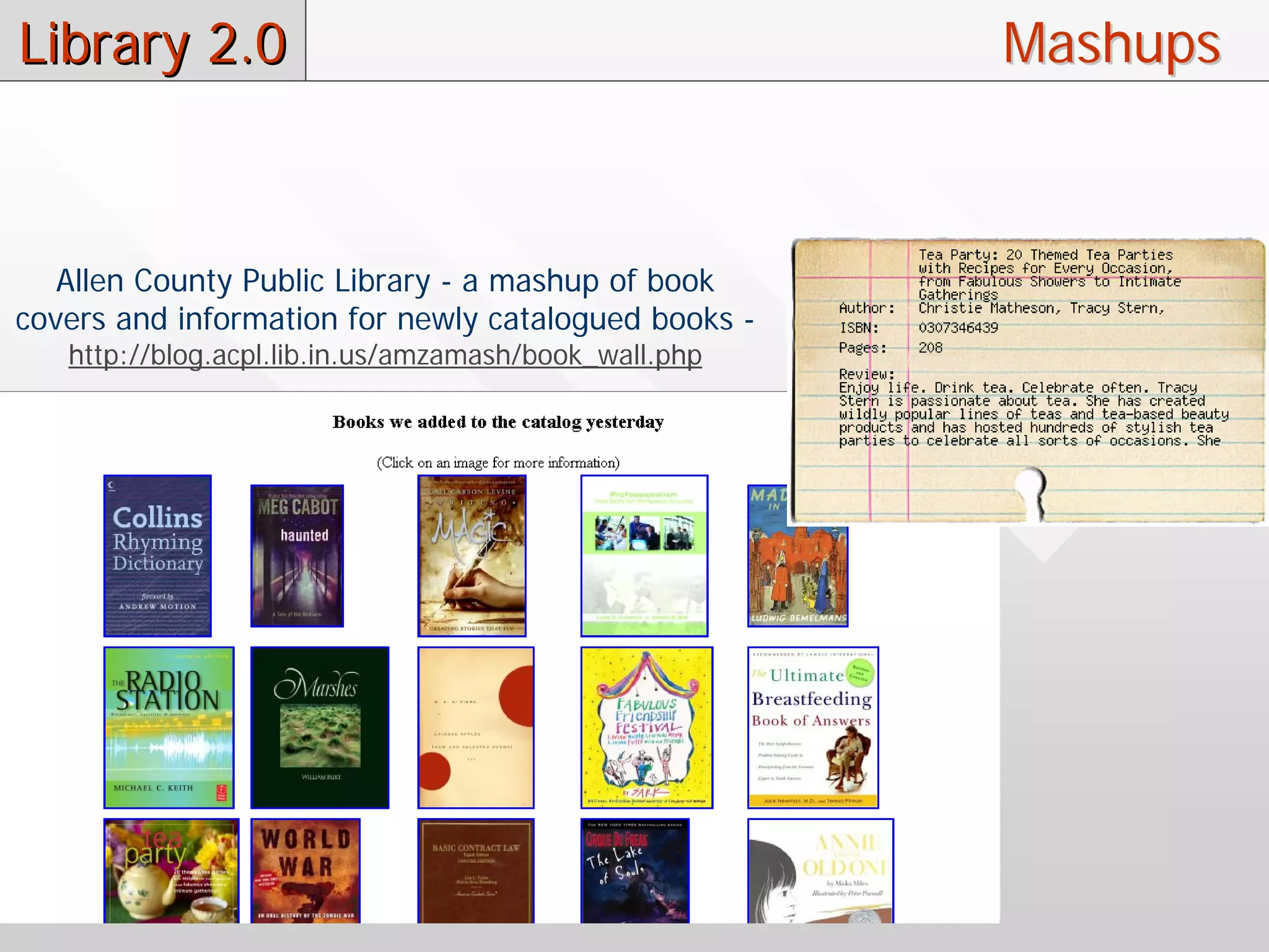 Library 2.0                                            Mashups



   Allen County Public Library - a mashup of book
covers and information for newly catalogued books -
   http://blog.acpl.lib.in.us/amzamash/book_wall.php
 
