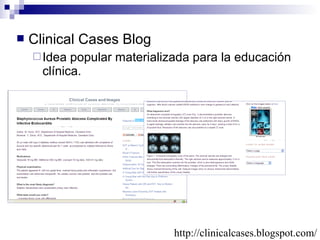 

Clinical Cases Blog
 Idea

popular materializada para la educación
clínica.

http://clinicalcases.blogspot.com/

 