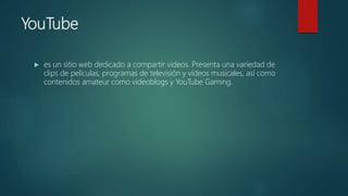 YouTube
 es un sitio web dedicado a compartir vídeos. Presenta una variedad de
clips de películas, programas de televisión y vídeos musicales, así como
contenidos amateur como videoblogs y YouTube Gaming.
 