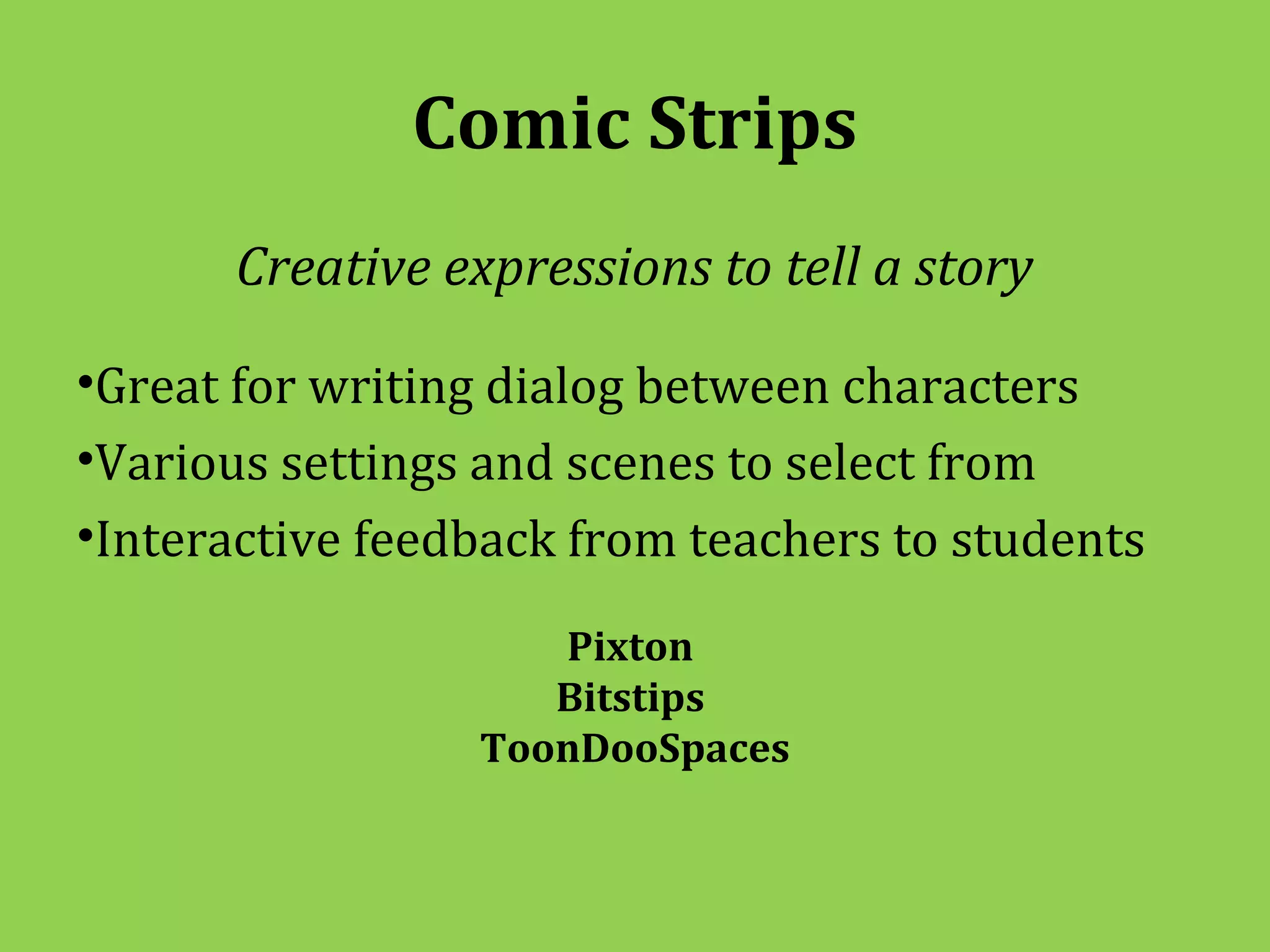 Comic Strips
       Creative expressions to tell a story

•Great for writing dialog between characters
•Various settings and scenes to select from
•Interactive feedback from teachers to students

                     Pixton
                     Bitstips
                  ToonDooSpaces
 