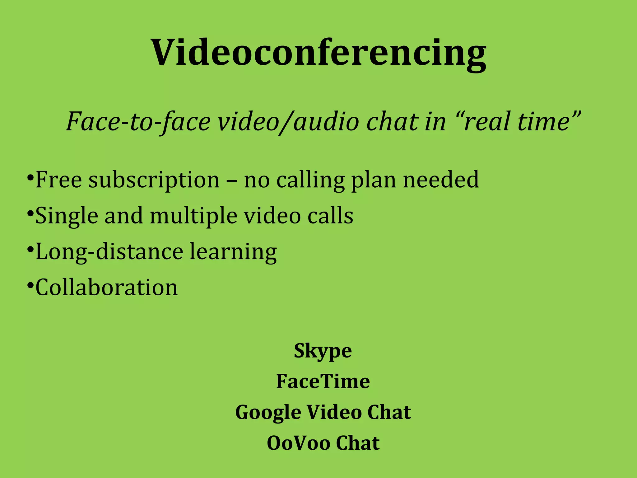 Videoconferencing
   Face-to-face video/audio chat in “real time”
•Free subscription – no calling plan needed
•Single and multiple video calls
•Long-distance learning
•Collaboration

                        Skype
                      FaceTime
                   Google Video Chat
                     OoVoo Chat
 