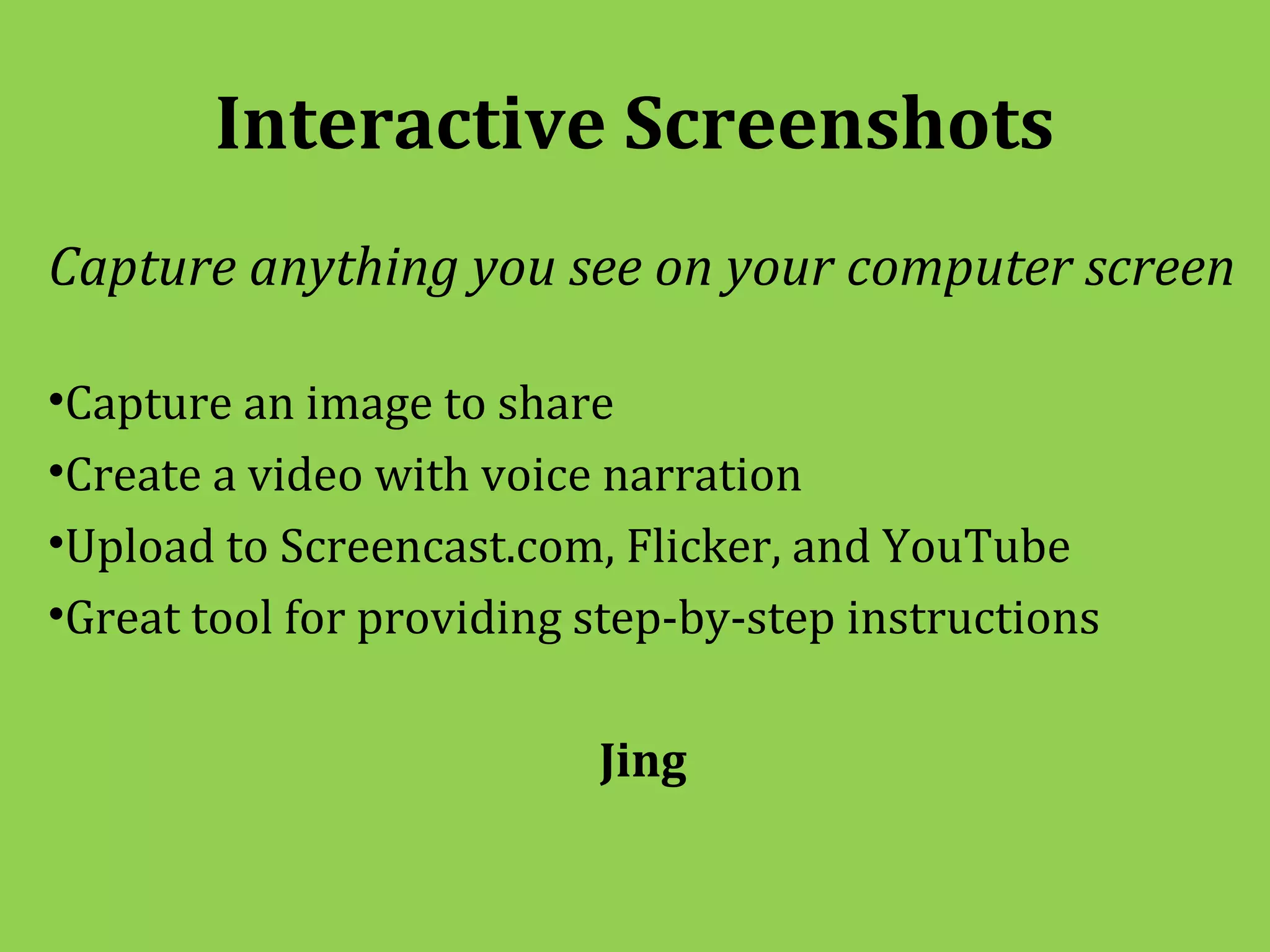 Interactive Screenshots
Capture anything you see on your computer screen

•Capture an image to share
•Create a video with voice narration
•Upload to Screencast.com, Flicker, and YouTube
•Great tool for providing step-by-step instructions

                          Jing
 