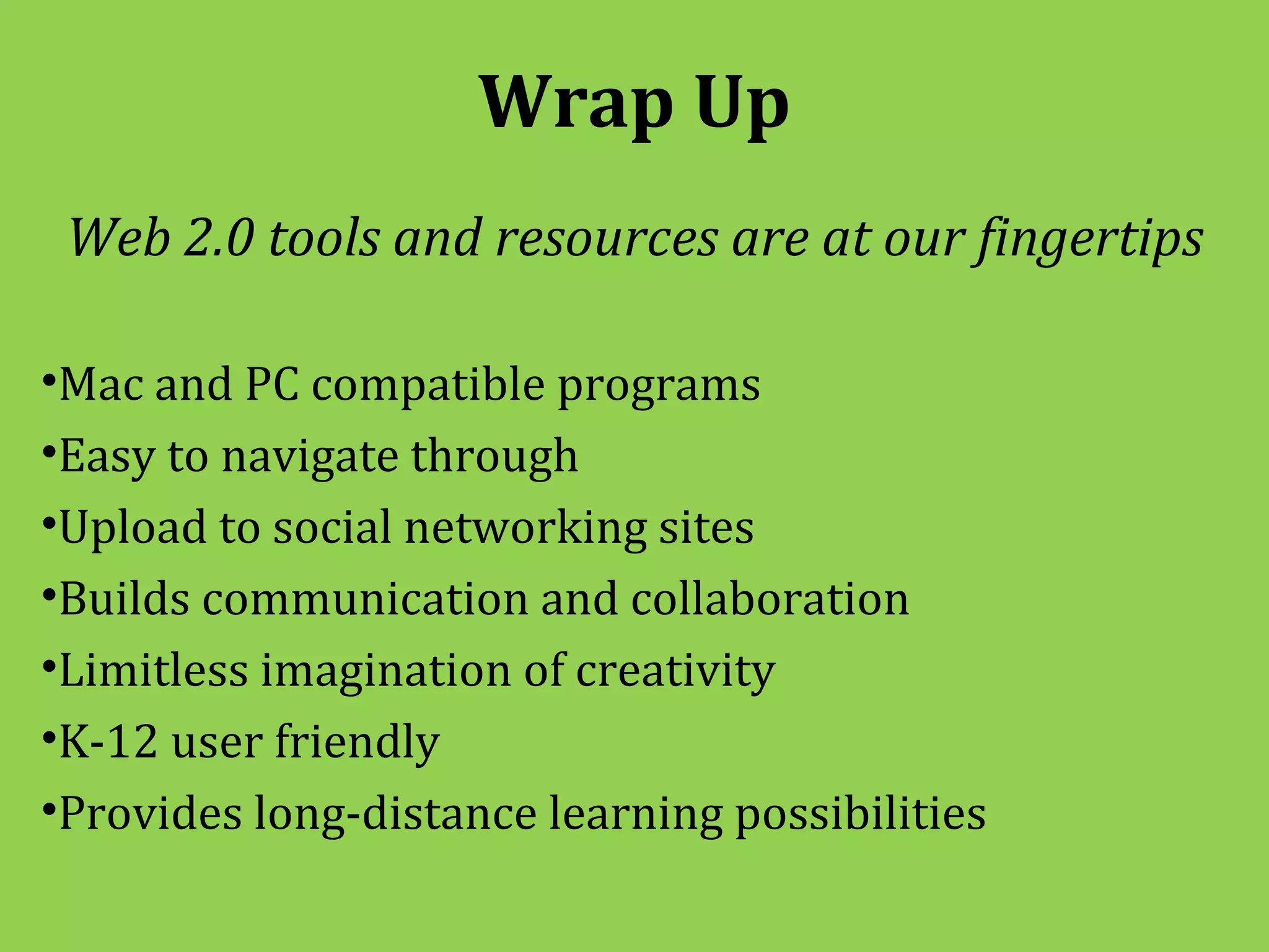 Wrap Up
 Web 2.0 tools and resources are at our fingertips

•Mac and PC compatible programs
•Easy to navigate through
•Upload to social networking sites
•Builds communication and collaboration
•Limitless imagination of creativity
•K-12 user friendly
•Provides long-distance learning possibilities
 