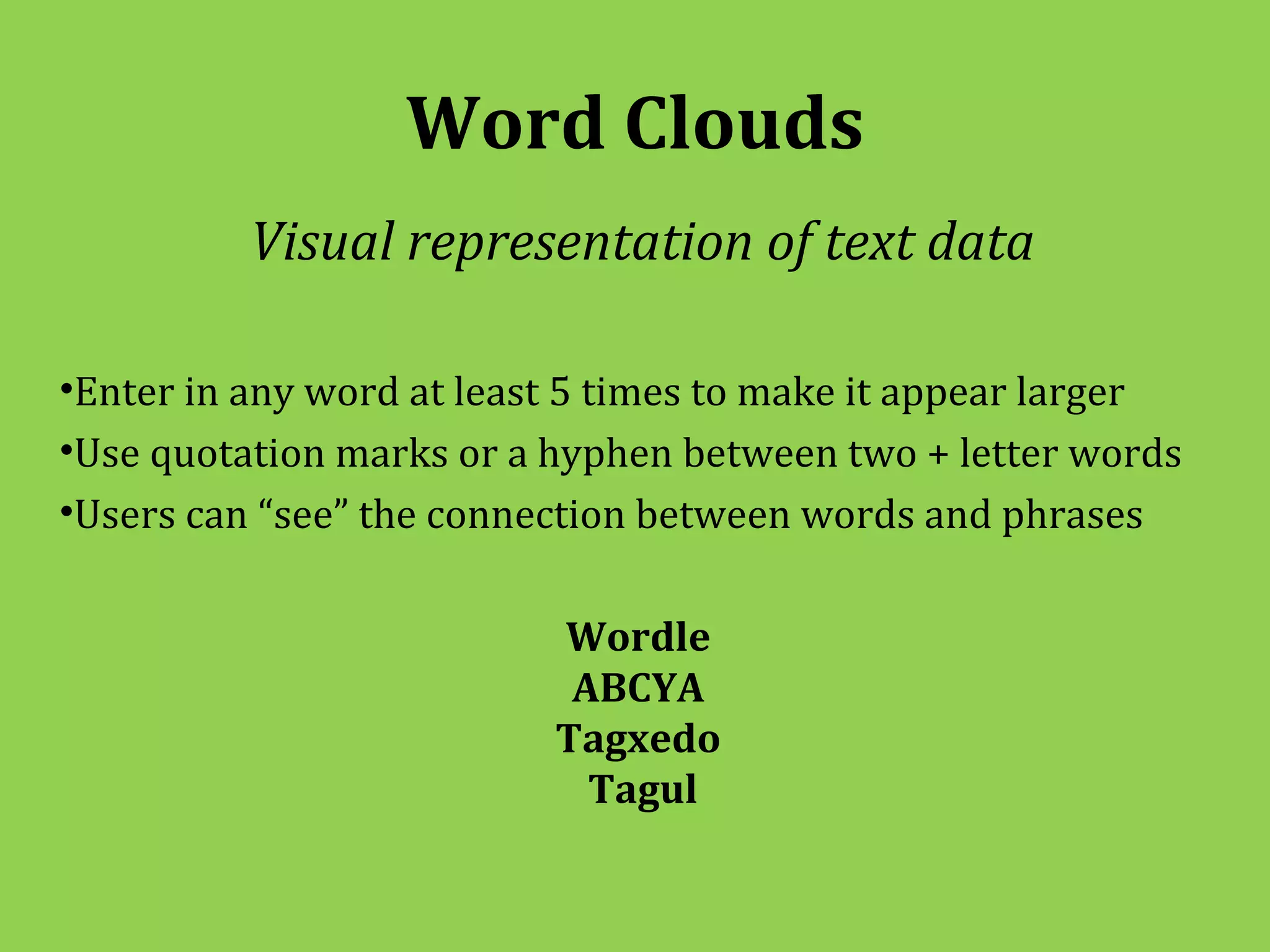 Word Clouds
          Visual representation of text data

•Enter in any word at least 5 times to make it appear larger
•Use quotation marks or a hyphen between two + letter words
•Users can “see” the connection between words and phrases

                          Wordle
                           ABCYA
                          Tagxedo
                            Tagul
 