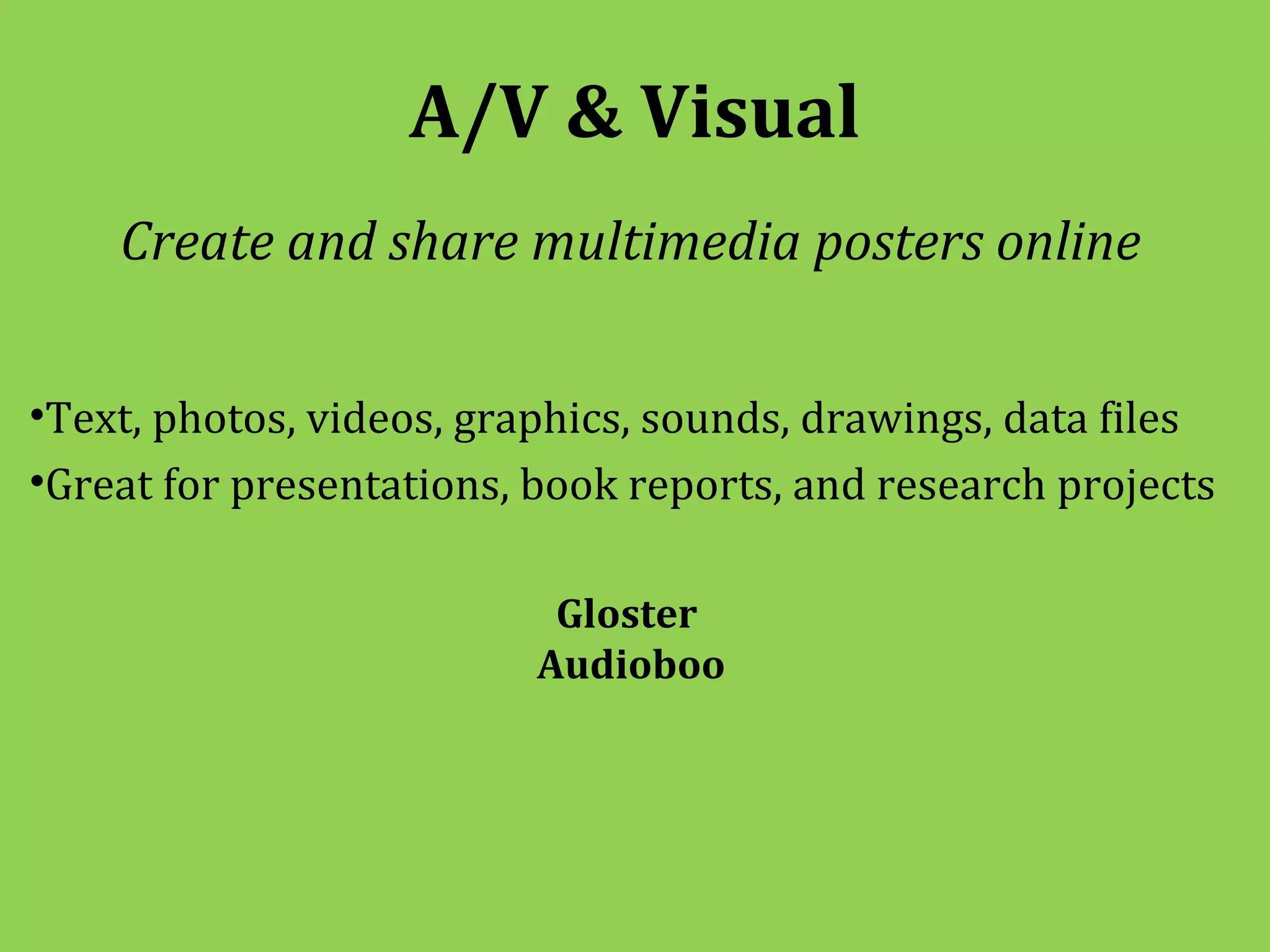A/V & Visual
    Create and share multimedia posters online


•Text, photos, videos, graphics, sounds, drawings, data files
•Great for presentations, book reports, and research projects

                           Gloster
                          Audioboo
 