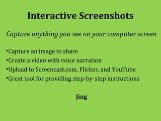 Interactive Screenshots
Capture anything you see on your computer screen

•Capture an image to share
•Create a video with voice narration
•Upload to Screencast.com, Flicker, and YouTube
•Great tool for providing step-by-step instructions

                          Jing
 