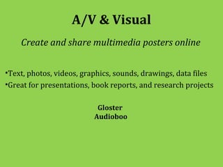 A/V & Visual
    Create and share multimedia posters online


•Text, photos, videos, graphics, sounds, drawings, data files
•Great for presentations, book reports, and research projects

                           Gloster
                          Audioboo
 