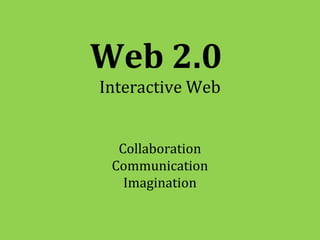 Web 2.0
Interactive Web


  Collaboration
 Communication
   Imagination
 