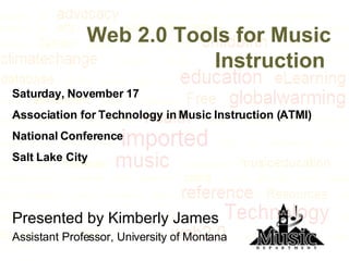 Web 2.0 Tools for Music Instruction   Presented by Kimberly James Assistant Professor, University of Montana Saturday, November 17 Association for Technology in Music Instruction (ATMI) National Conference Salt Lake City 