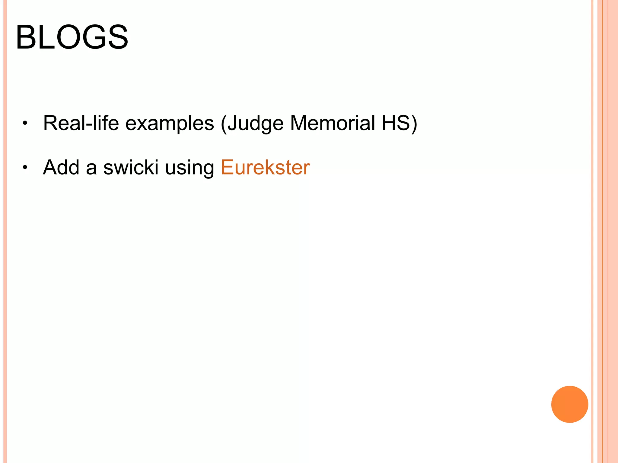 BLOGS: Examples Judge Memorial HS  (school)   Live Journal  (journaling)   Yelp  (travel/leisure)   Santa's Gift Shoppe  (business/ideas)   Recipes  (food)   Microblog  ("abbreviated" blogs)   Blog additions: Swicki from  Eurekster Widgets /Gadgets Aesthetics 