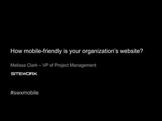 How mobile-friendly is your organization’s website? Melissa Clark – VP of Project Management #swxmobile 