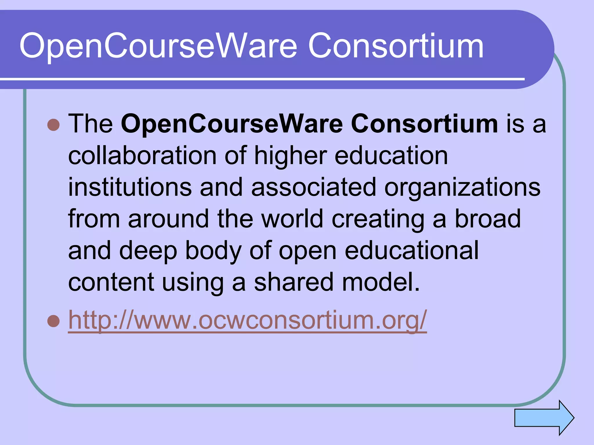 OpenCourseWare Consortium

  The OpenCourseWare Consortium is a
   collaboration of higher education
   institutions and associated organizations
   from around the world creating a broad
   and deep body of open educational
   content using a shared model.
  http://www.ocwconsortium.org/
 