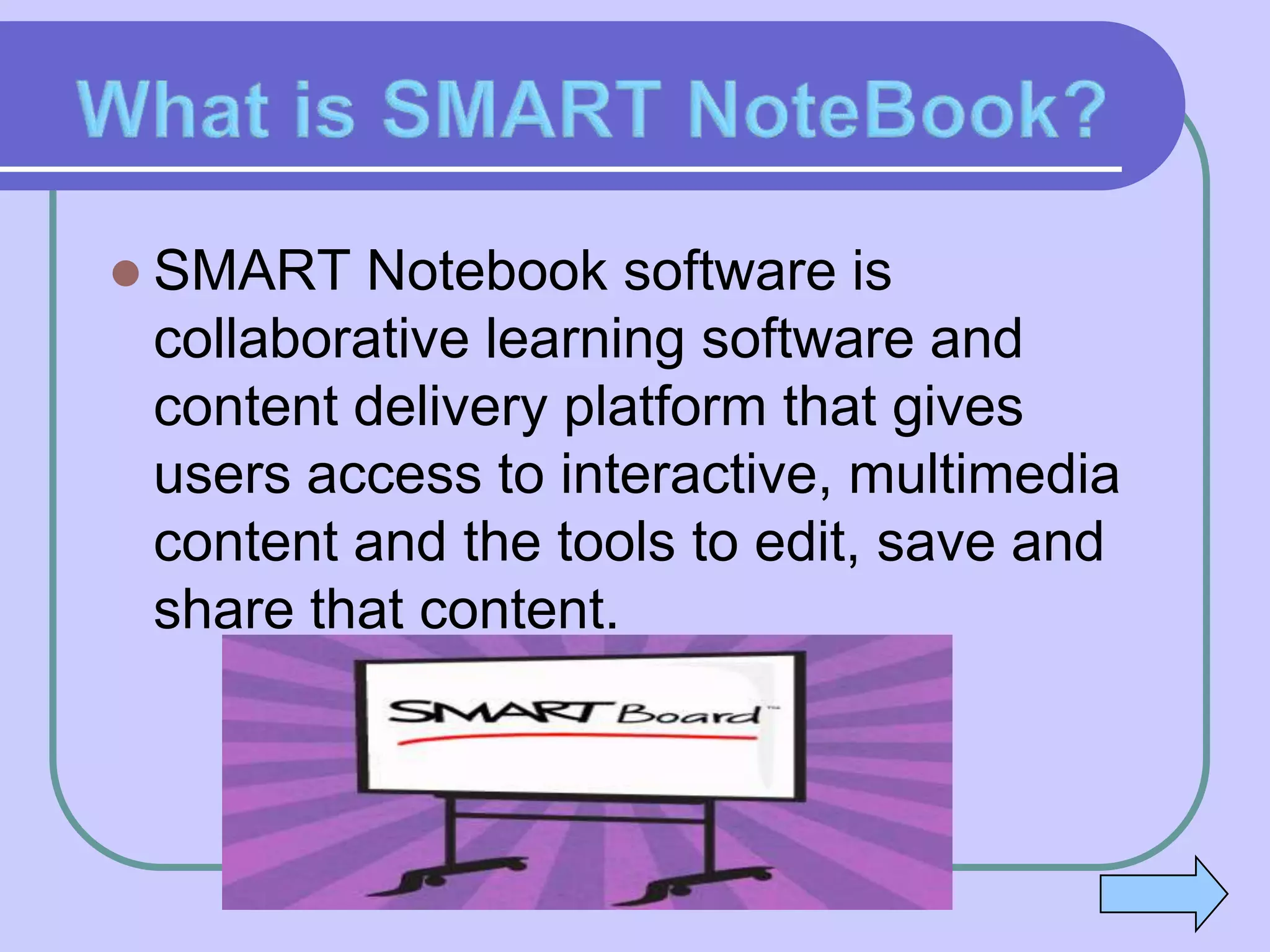  SMART  Notebook software is
 collaborative learning software and
 content delivery platform that gives
 users access to interactive, multimedia
 content and the tools to edit, save and
 share that content.
 