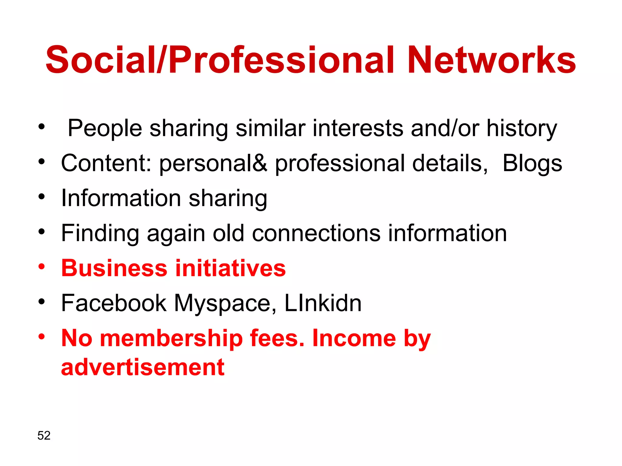 Social/Professional Networks People sharing similar interests and/or history Content: personal& professional details,  Blogs   Information sharing Finding again old connections information Business initiatives Facebook Myspace, LInkidn   No membership fees. Income by advertisement   