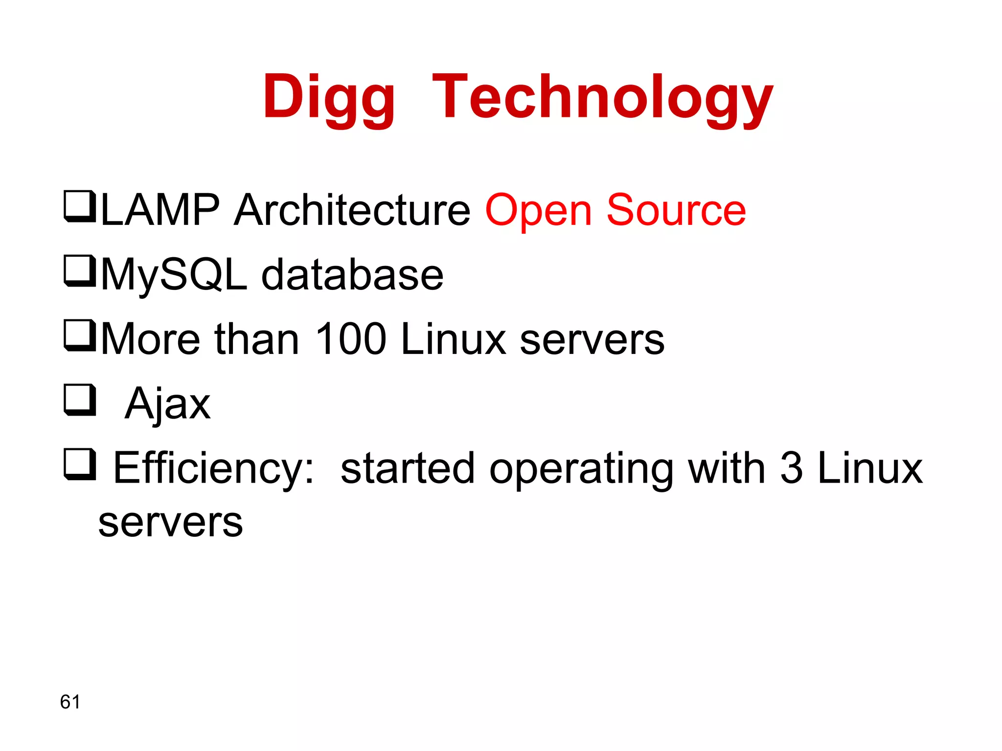 Digg  Technology LAMP Architecture   Open Source MySQL database More than  100  Linux servers Ajax Efficiency:  started operating with 3   Linux servers 