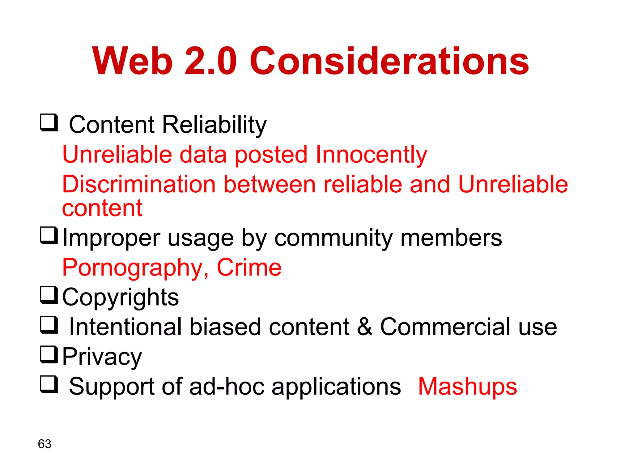 Web 2.0 Considerations  Content Reliability Unreliable data posted   Innocently Discrimination between reliable and Unreliable content  Improper usage by community members  Pornography, Crime Copyrights Intentional biased content & Commercial use  Privacy Support of ad-hoc applications   Mashups 