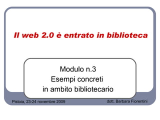 Il web 2.0 è entrato in biblioteca Modulo n.3 Esempi concreti  in ambito bibliotecario Pistoia, 23-24 novembre 2009 dott. Barbara Fiorentini 