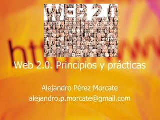 Web 2.0. Principios y prácticas   Alejandro Pérez Morcate [email_address] 